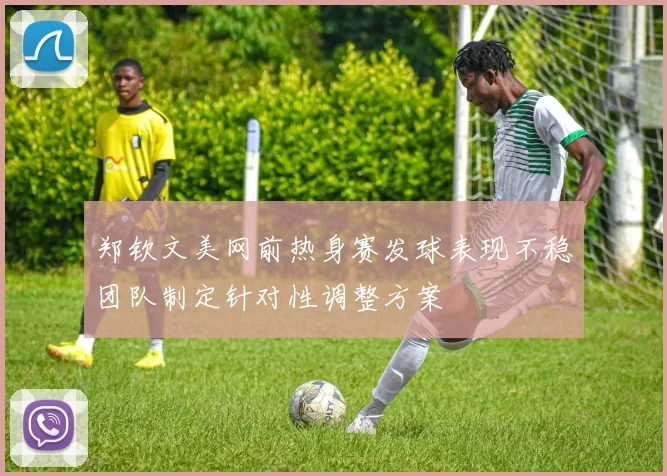 郑钦文美网前热身赛发球表现不稳团队制定针对性调整方案